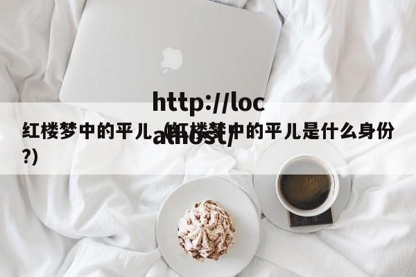 红楼梦中的平儿（红楼梦中的平儿是什么身份?）