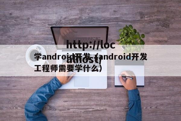 学android开发（android开发工程师需要学什么）